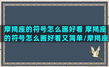 摩羯座的符号怎么画好看 摩羯座的符号怎么画好看又简单/摩羯座的符号怎么画好看 摩羯座的符号怎么画好看又简单-我的网站